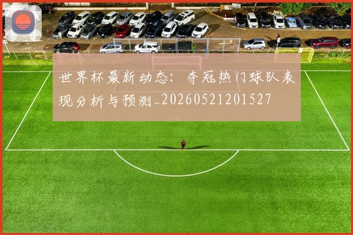 世界杯最新动态:夺冠热门球队表现分析与预测_20260521201527