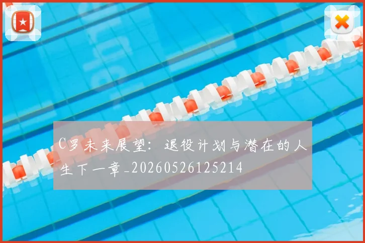 C罗未来展望：退役计划与潜在的人生下一章_20260526125214