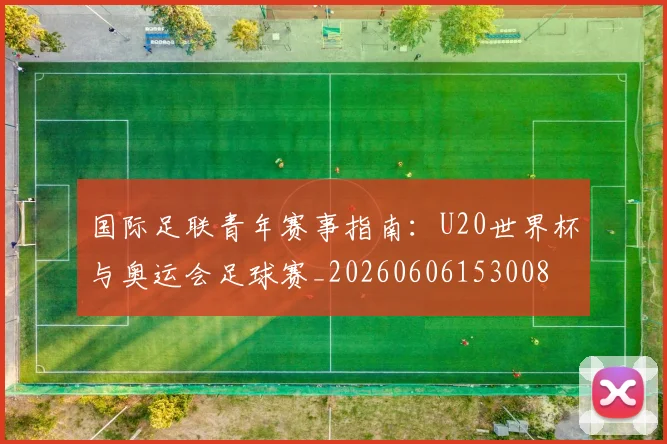 国际足联青年赛事指南：U20世界杯与奥运会足球赛_20260606153008