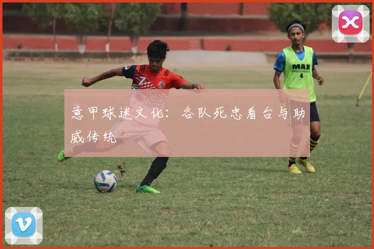 意甲球迷文化:各队死忠看台与助威传统