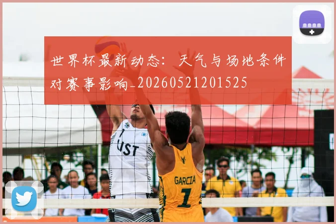 世界杯最新动态:天气与场地条件对赛事影响_20260521201525