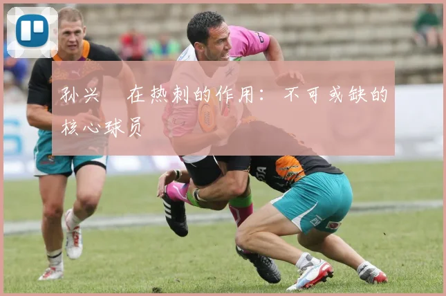 孙兴慜在热刺的作用：不可或缺的核心球员