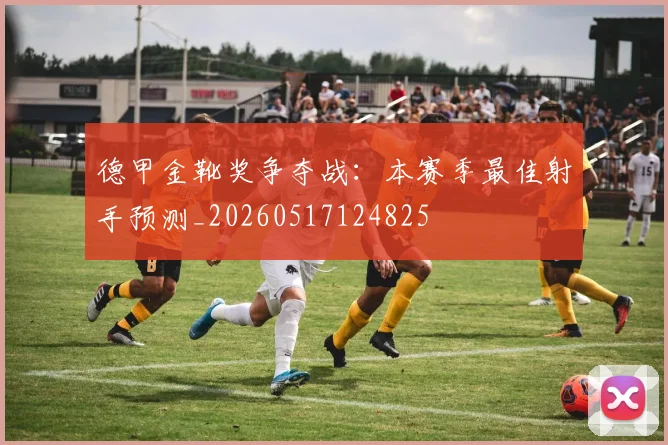 德甲金靴奖争夺战:本赛季最佳射手预测_20260517124825