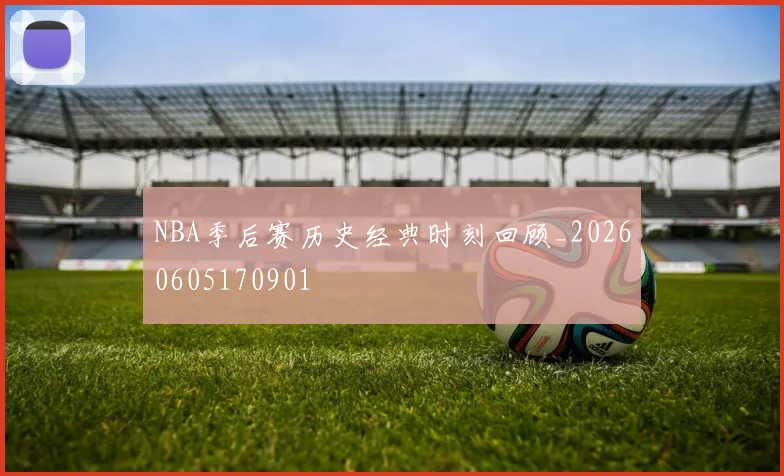 NBA季后赛历史经典时刻回顾_20260605170901