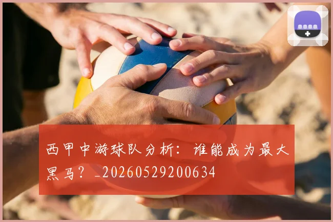 西甲中游球队分析：谁能成为最大黑马？_20260529200634