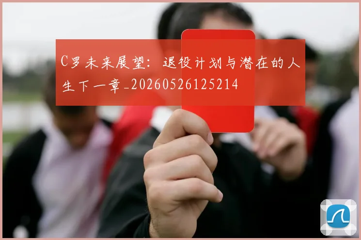 C罗未来展望：退役计划与潜在的人生下一章_20260526125214