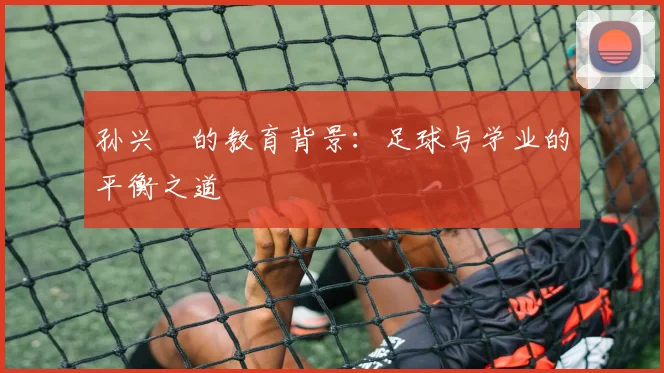 孙兴慜的教育背景:足球与学业的平衡之道