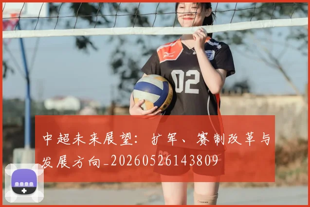 中超未来展望:扩军、赛制改革与发展方向_20260526143809