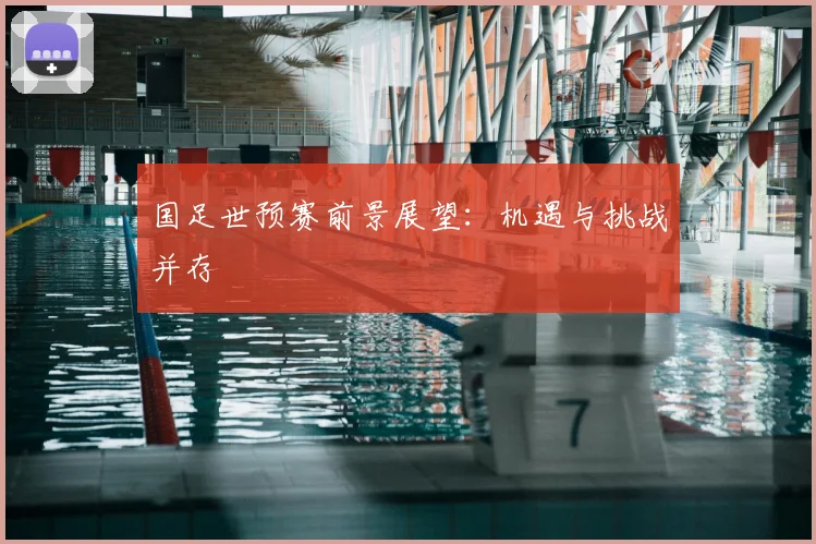 国足世预赛前景展望:机遇与挑战并存