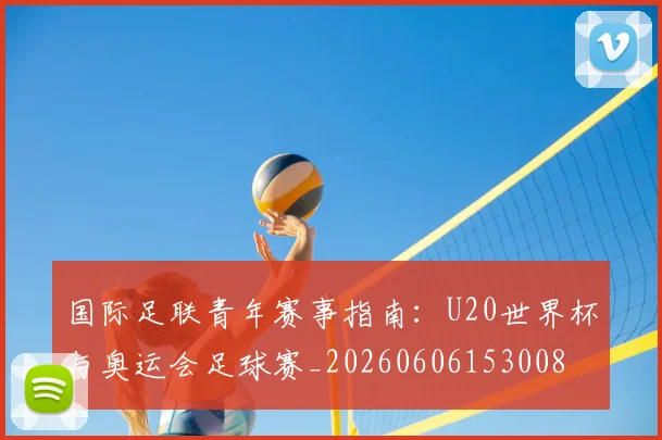 国际足联青年赛事指南：U20世界杯与奥运会足球赛_20260606153008