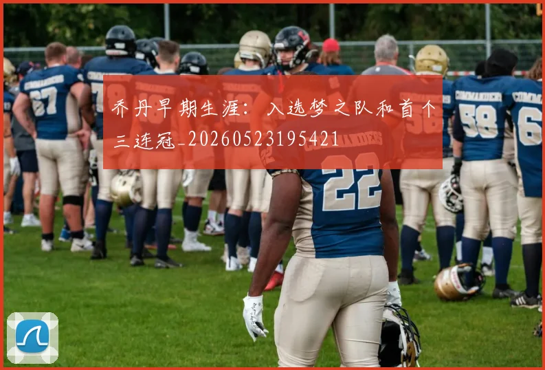 乔丹早期生涯:入选梦之队和首个三连冠_20260523195421