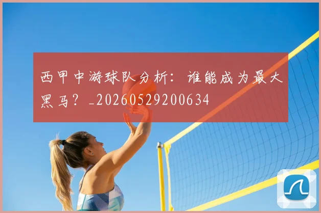 西甲中游球队分析：谁能成为最大黑马？_20260529200634