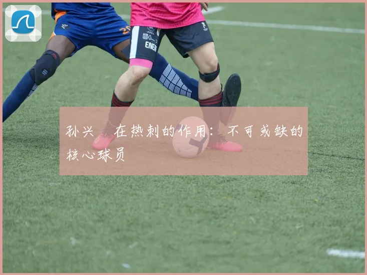 孙兴慜在热刺的作用：不可或缺的核心球员