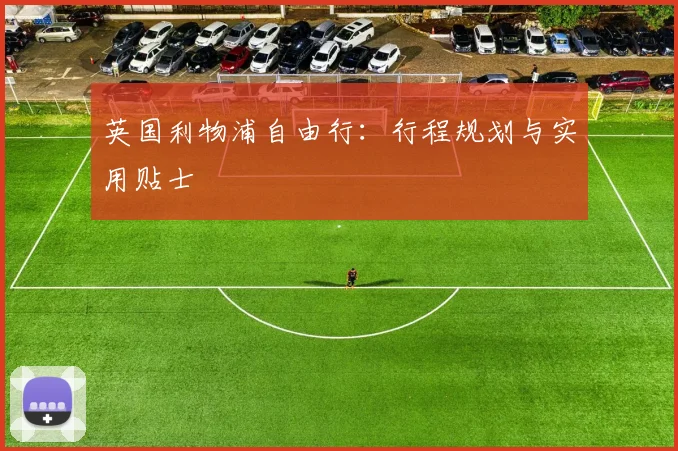 英国利物浦自由行:行程规划与实用贴士
