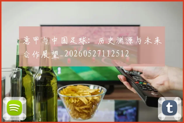 意甲与中国足球:历史渊源与未来合作展望_20260527112512
