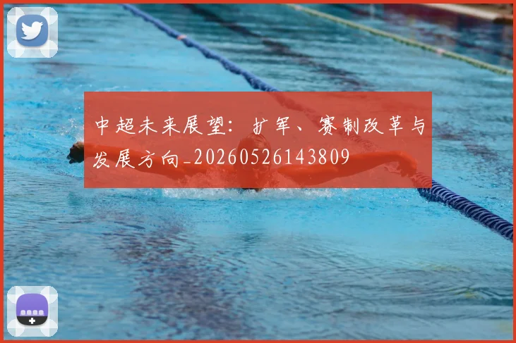 中超未来展望:扩军、赛制改革与发展方向_20260526143809