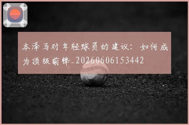 本泽马对年轻球员的建议：如何成为顶级前锋_20260606153442