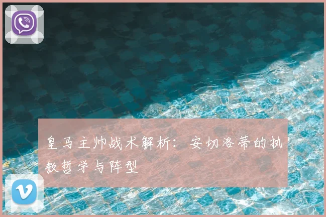 皇马主帅战术解析:安切洛蒂的执教哲学与阵型