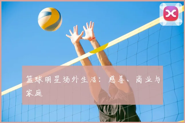篮球明星场外生活:慈善、商业与家庭